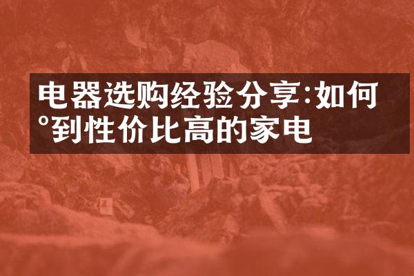 电器选购经验分享:如何买到性价比高的家电