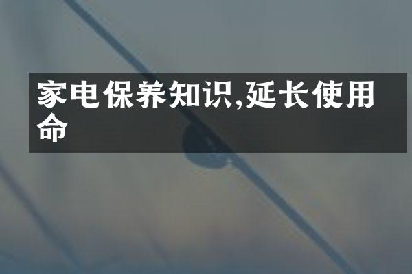 家电保养知识,延长使用寿命
