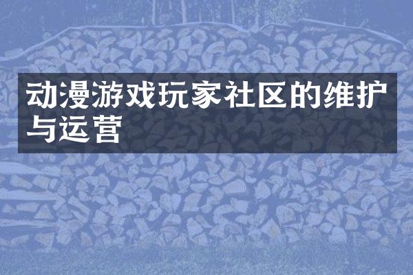 动漫游戏玩家社区的维护与运营