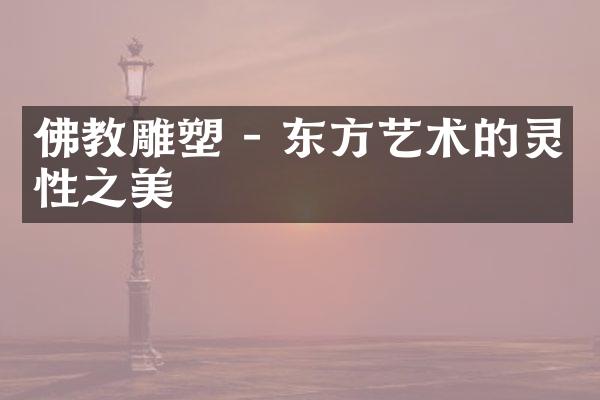 佛教雕塑 - 东方艺术的灵性之美