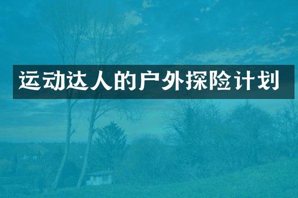 运动达人的户外探险计划