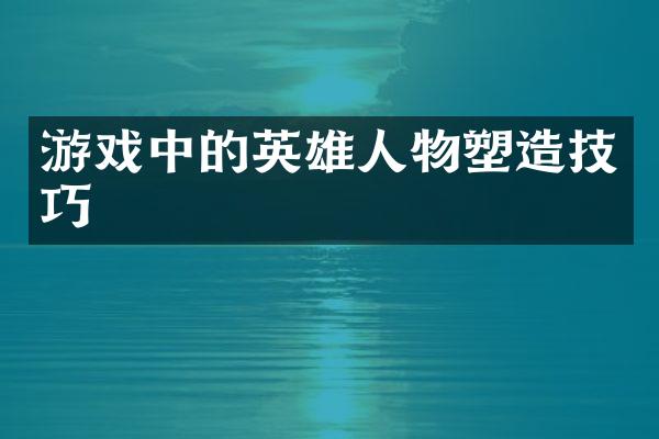 游戏中的英雄人物塑造技巧