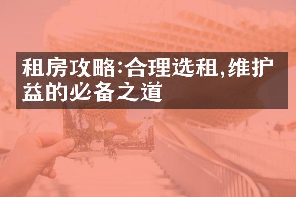 租房攻略:合理选租,维护权益的必备之道