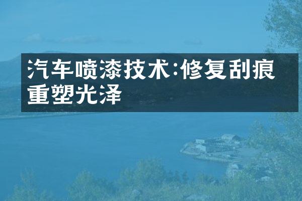 汽车喷漆技术:修复刮痕与重塑光泽