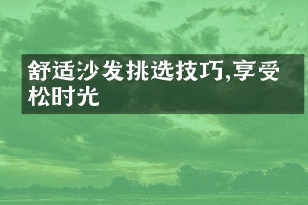 舒适沙发挑选技巧,享受放松时光