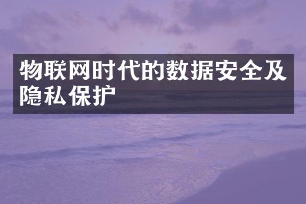 物联网时代的数据安全及隐私保护