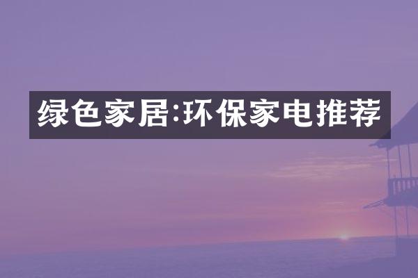 绿色家居:环保家电推荐