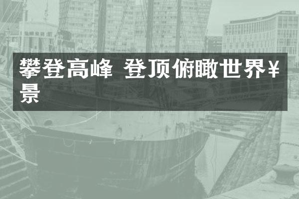攀登高峰 登顶俯瞰世界奇景