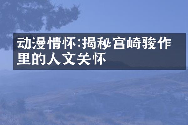 动漫情怀:揭秘宫崎骏作品里的人文关怀