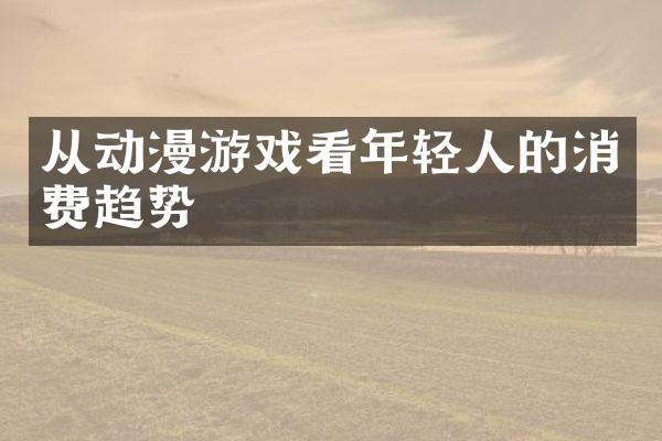 从动漫游戏看年轻人的消费趋势