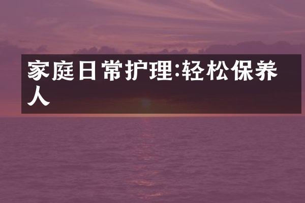 家庭日常护理:轻松保养家人