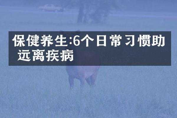 保健养生:6个日常习惯助你远离疾病
