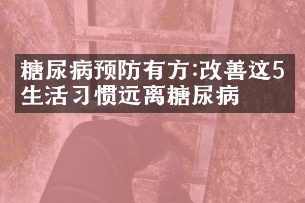 糖尿病预防有方:改善这5个生活习惯远离糖尿病