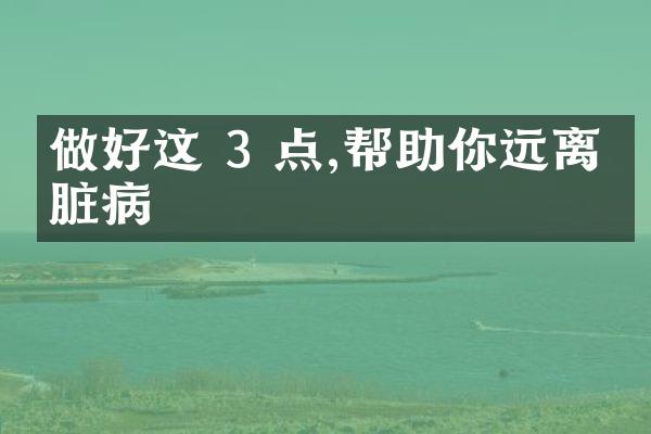 做好这 3 点,帮助你远离心脏病