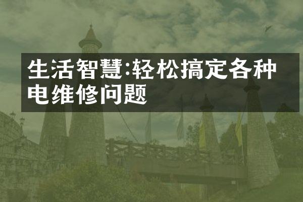 生活智慧:轻松搞定各种家电维修问题