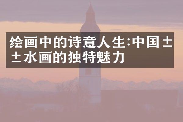 绘画中的诗意人生:中国山水画的独特魅力