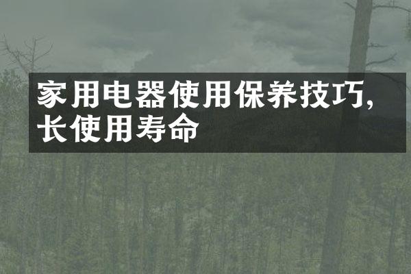 家用电器使用保养技巧,延长使用寿命