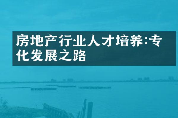房地产行业人才培养:专业化发展之路