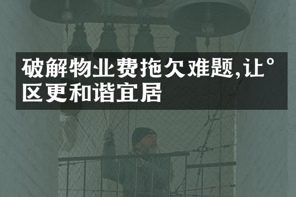破解物业费拖欠难题,让小区更和谐宜居