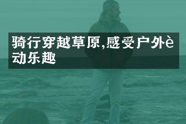 骑行穿越草原,感受户外运动乐趣