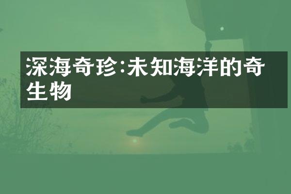 深海奇珍:未知海洋的奇妙生物