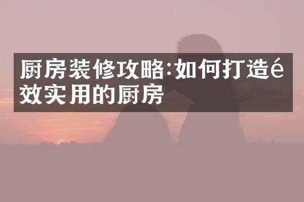 厨房装修攻略:如何打造高效实用的厨房