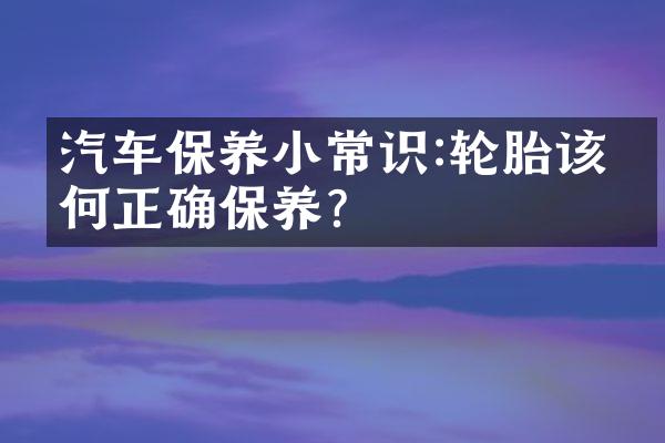 汽车保养小常识:轮胎该如何正确保养?