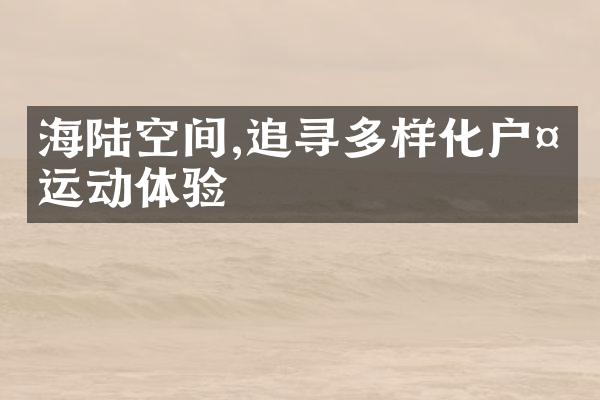 海陆空间,追寻多样化户外运动体验