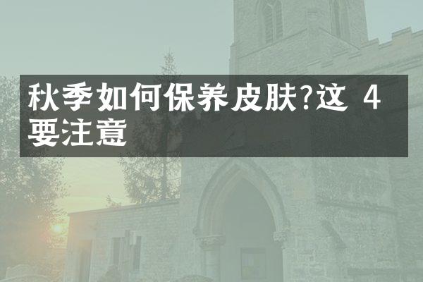 秋季如何保养皮肤?这 4 点要注意