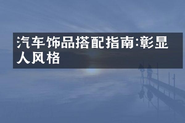 汽车饰品搭配指南:彰显个人风格