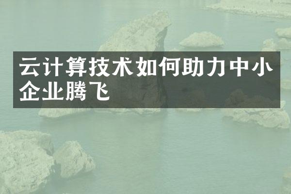 云计算技术如何助力中小企业腾飞