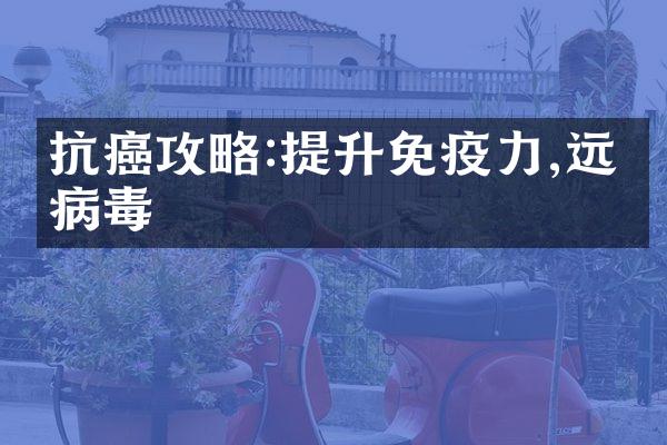 抗癌攻略:提升免疫力,远离病毒