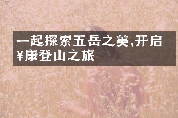 一起探索五岳之美,开启健康登山之旅