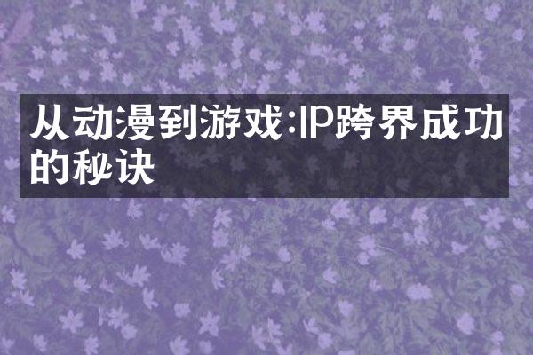 从动漫到游戏:IP跨界成功的秘诀