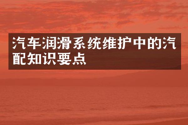汽车润滑系统维护中的汽配知识要点