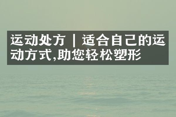 运动处方 | 适合自己的运动方式,助您轻松塑形
