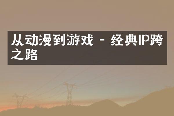 从动漫到游戏 - 经典IP跨界之路