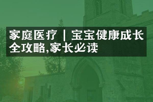 家庭医疗 | 宝宝健康成长全攻略,家长必读