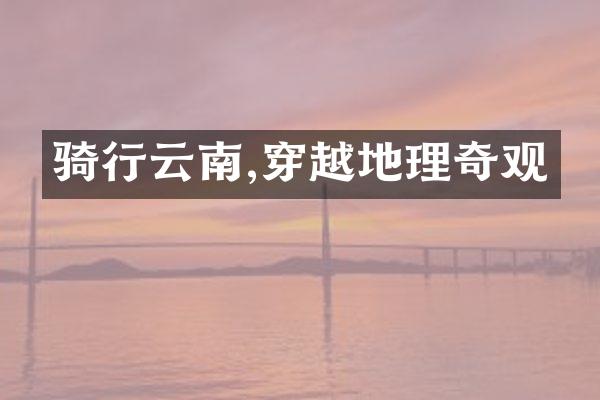骑行云南,穿越地理奇观