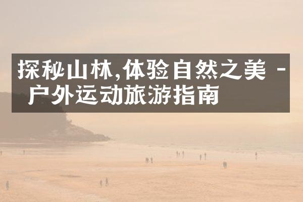 探秘山林,体验自然之美 - 户外运动旅游指南