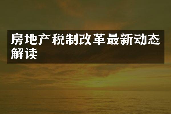 房地产税制改革最新动态解读