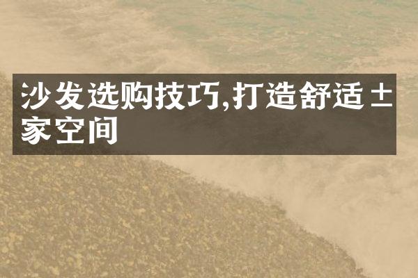 沙发选购技巧,打造舒适居家空间