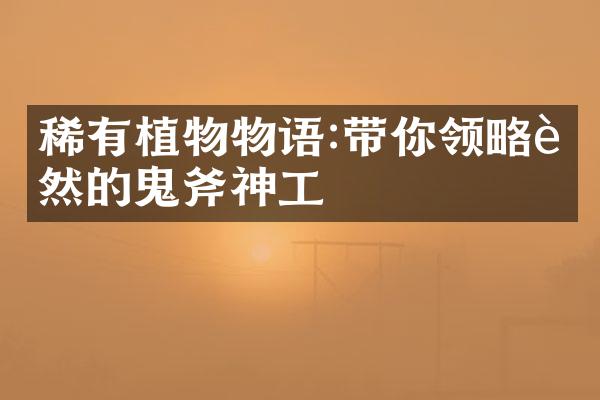 稀有植物物语:带你领略自然的鬼斧神工