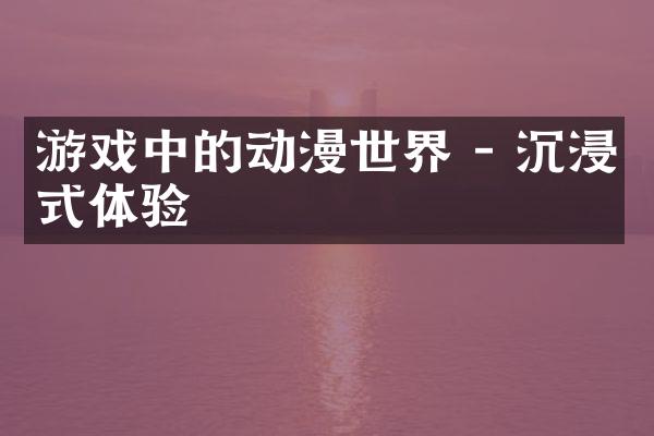 游戏中的动漫世界 - 沉浸式体验
