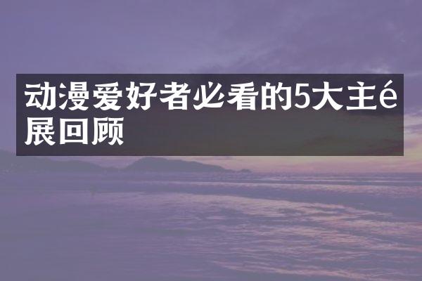 动漫爱好者必看的5大主题展回顾