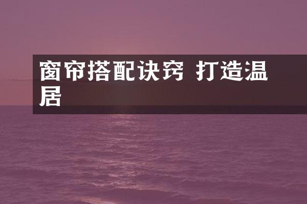 窗帘搭配诀窍 打造温馦家居