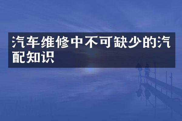 汽车维修中不可缺少的汽配知识