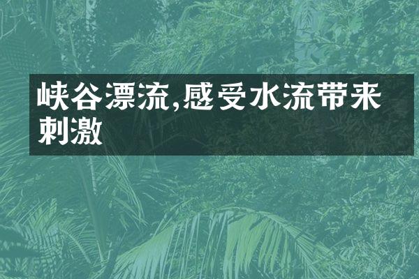 峡谷漂流,感受水流带来的刺激