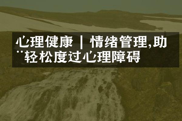 心理健康 | 情绪管理,助您轻松度过心理障碍