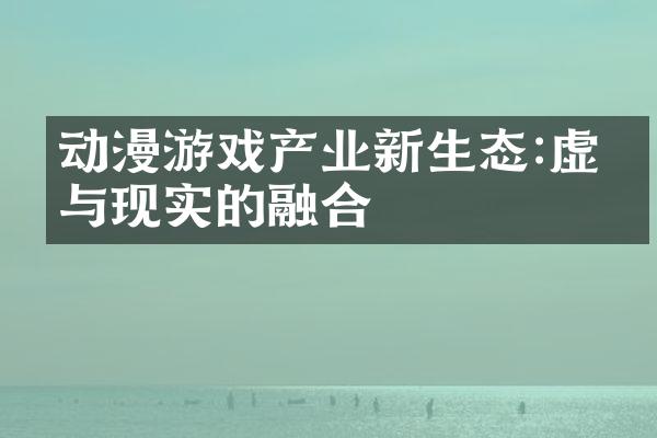 动漫游戏产业新生态:虚拟与现实的融合